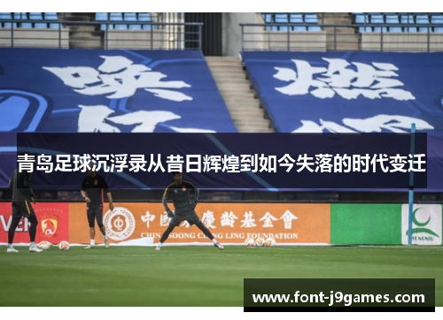 青岛足球沉浮录从昔日辉煌到如今失落的时代变迁 青岛足球沉浮录从昔日辉煌到如今失落的时代变迁