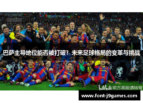 巴萨主导地位能否被打破？未来足球格局的变革与挑战