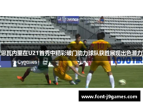 恩瓦内里在U21首秀中精彩破门助力球队获胜展现出色潜力