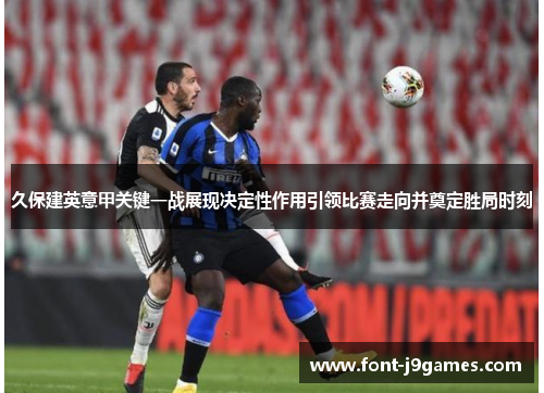 久保建英意甲关键一战展现决定性作用引领比赛走向并奠定胜局时刻