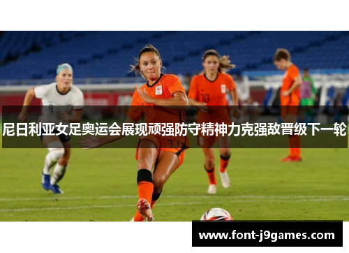 尼日利亚女足奥运会展现顽强防守精神力克强敌晋级下一轮