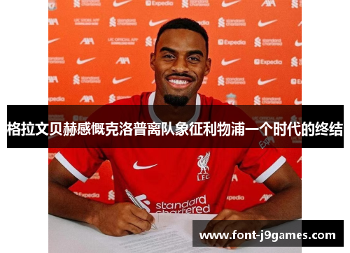 格拉文贝赫感慨克洛普离队象征利物浦一个时代的终结