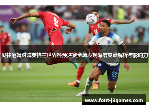 贝林厄姆对阵英格兰世界杯预选赛全场表现深度复盘解析与影响力